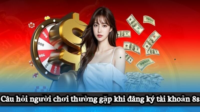 Câu hỏi thường gặp khi đăng ký 8s